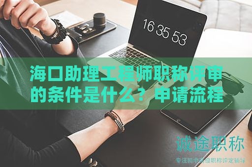 海口助理工程師職稱評審的條件是什么？申請流程有哪些關(guān)鍵步驟？