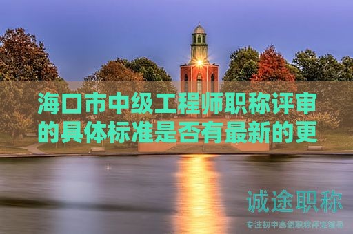 ?？谑兄屑?jí)工程師職稱(chēng)評(píng)審的具體標(biāo)準(zhǔn)是否有最新的更新，有何要求？