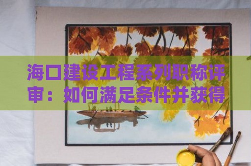 ?？诮ㄔO(shè)工程系列職稱評審：如何滿足條件并獲得中級職稱？