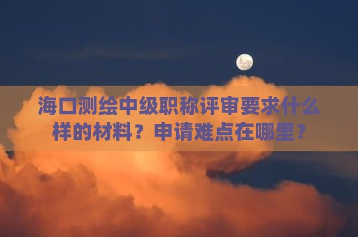 ?？跍y繪中級職稱評審要求什么樣的材料？申請難點在哪里？