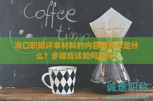海口職稱評審材料的內(nèi)容和要求是什么？步驟應(yīng)該如何進(jìn)行？