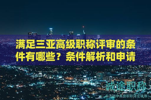 滿足三亞高級職稱評審的條件有哪些？條件解析和申請要點(diǎn)
