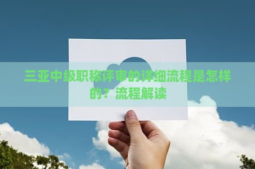 三亞中級職稱評審的詳細流程是怎樣的？流程解讀