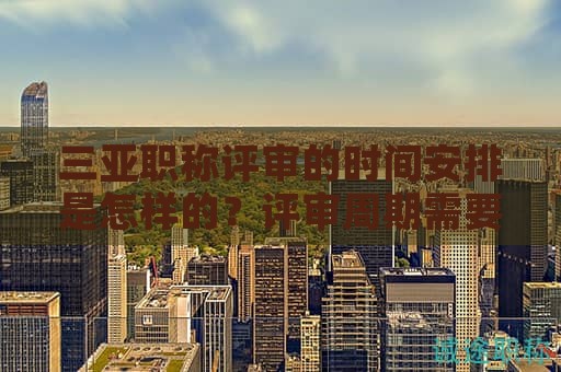 三亞職稱評(píng)審的時(shí)間安排是怎樣的？評(píng)審周期需要多久？