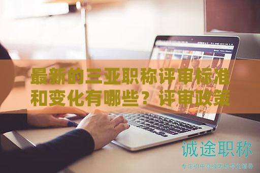 最新的三亞職稱評(píng)審標(biāo)準(zhǔn)和變化有哪些？評(píng)審政策和要點(diǎn)解讀