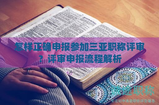 怎樣正確申報(bào)參加三亞職稱(chēng)評(píng)審？評(píng)審申報(bào)流程解析