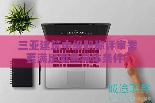三亞建筑中級(jí)職稱評(píng)審需要滿足哪些具體條件？
