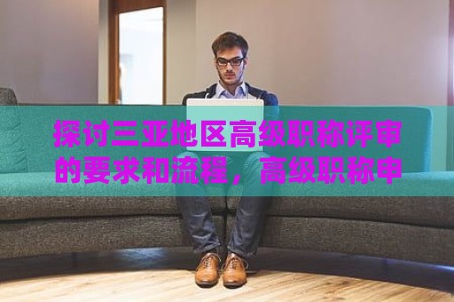 探討三亞地區(qū)高級(jí)職稱評(píng)審的要求和流程，高級(jí)職稱申請步驟