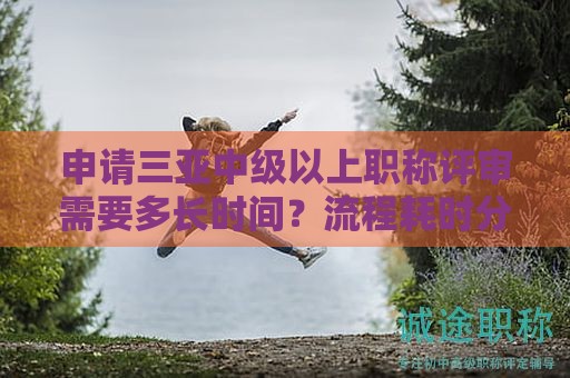 申請三亞中級以上職稱評審需要多長時間？流程耗時分析