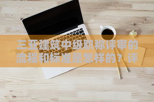 三亞建筑中級職稱評審的流程和標準是怎樣的？評審流程分析