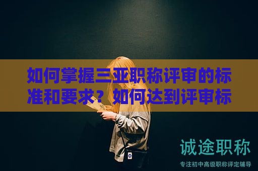 如何掌握三亞職稱(chēng)評(píng)審的標(biāo)準(zhǔn)和要求？如何達(dá)到評(píng)審標(biāo)準(zhǔn)？
