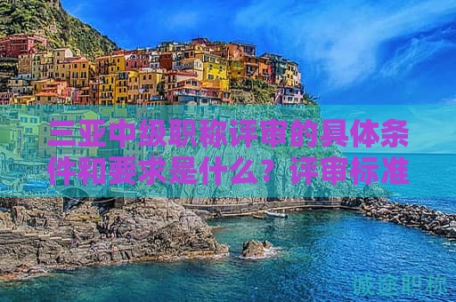 三亞中級(jí)職稱評(píng)審的具體條件和要求是什么？評(píng)審標(biāo)準(zhǔn)解析