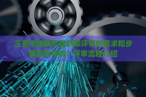 三亞市建筑專業(yè)職稱評(píng)審的要求和步驟是怎樣的？評(píng)審流程介紹