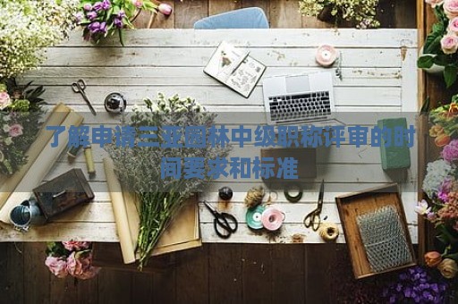 了解申請三亞園林中級職稱評審的時間要求和標(biāo)準(zhǔn)