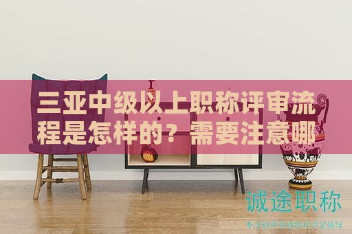 三亞中級(jí)以上職稱評(píng)審流程是怎樣的？需要注意哪些環(huán)節(jié)？