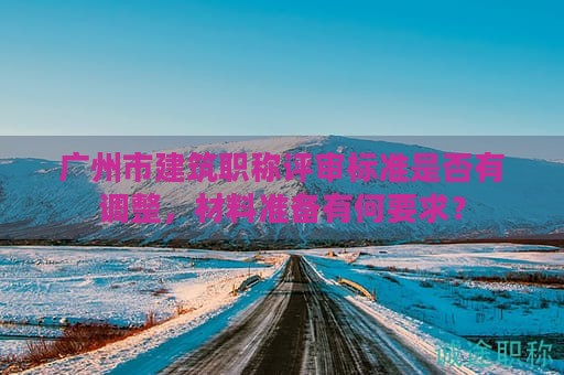 廣州市建筑職稱評(píng)審標(biāo)準(zhǔn)是否有調(diào)整，材料準(zhǔn)備有何要求？