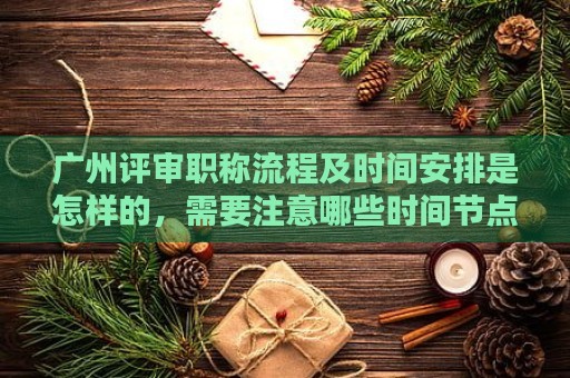 廣州評(píng)審職稱流程及時(shí)間安排是怎樣的，需要注意哪些時(shí)間節(jié)點(diǎn)？