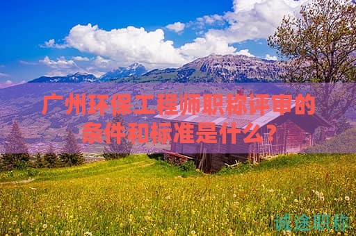 廣州環(huán)保工程師職稱評審的條件和標準是什么？