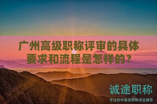 廣州高級職稱評審的具體要求和流程是怎樣的？