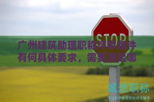 廣州建筑助理職稱評審條件有何具體要求，需要滿足哪些條件？