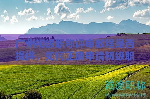 廣州初級職稱評審教程是否提供，如何正確申請初級職稱？