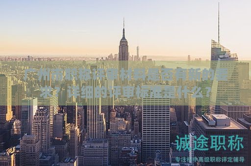 廣州市職稱評審材料是否有新的要求？詳細的評審標(biāo)準是什么？
