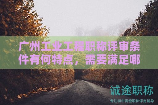 廣州工業(yè)工程職稱評審條件有何特點，需要滿足哪些條件？