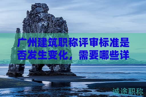 廣州建筑職稱評審標準是否發(fā)生變化，需要哪些詳細材料？