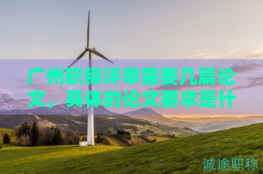 廣州職稱評(píng)審需要幾篇論文，具體的論文要求是什么？
