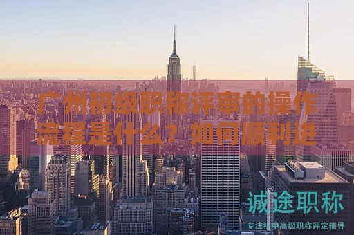 廣州初級職稱評審的操作流程是什么？如何順利進行？