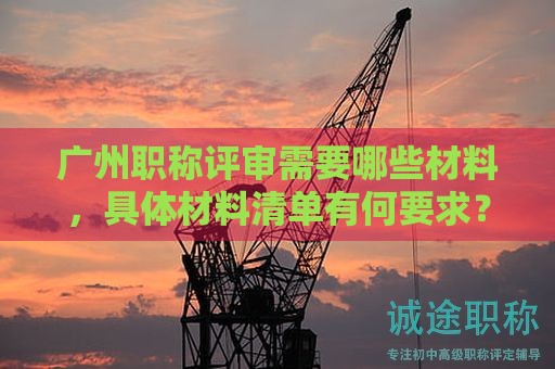 廣州職稱評(píng)審需要哪些材料，具體材料清單有何要求？