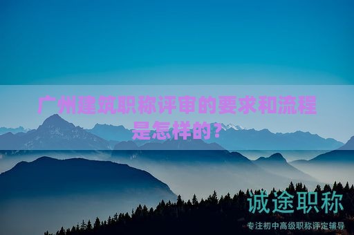 廣州建筑職稱評(píng)審的要求和流程是怎樣的？