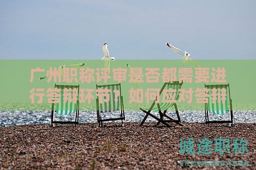 廣州職稱評(píng)審是否都需要進(jìn)行答辯環(huán)節(jié)？如何應(yīng)對(duì)答辯？