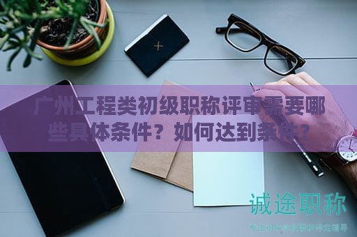 廣州工程類(lèi)初級(jí)職稱(chēng)評(píng)審需要哪些具體條件？如何達(dá)到條件？