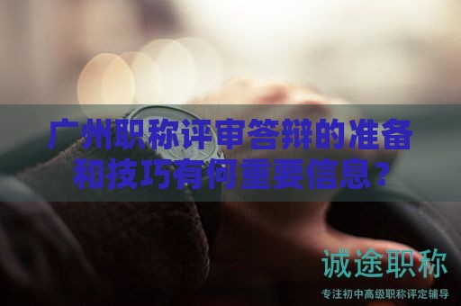 廣州職稱評(píng)審答辯的準(zhǔn)備和技巧有何重要信息？