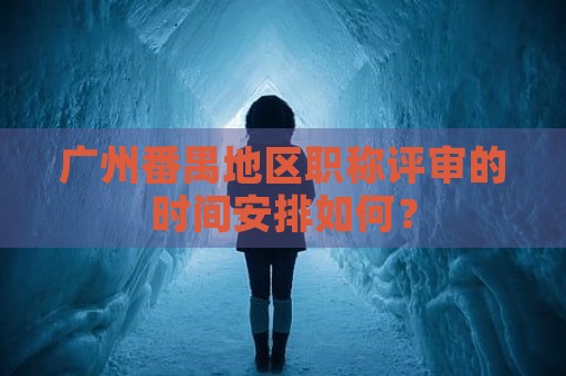 廣州番禺地區(qū)職稱評(píng)審的時(shí)間安排如何？