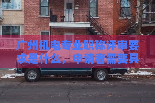 廣州機電專業(yè)職稱評審要求是什么，申請者需要具備哪些條件？