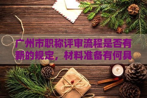 廣州市職稱評審流程是否有新的規(guī)定，材料準(zhǔn)備有何具體要求？