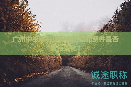 廣州中級(jí)職稱評(píng)審的流程和條件是否有所變化？