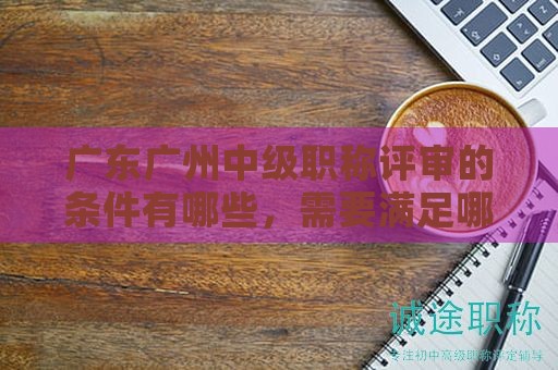 廣東廣州中級職稱評審的條件有哪些，需要滿足哪些要求？
