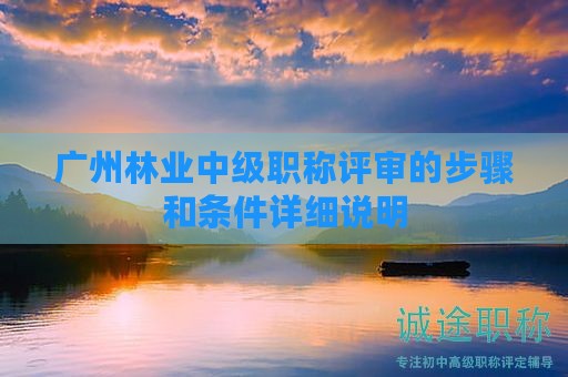 廣州林業(yè)中級(jí)職稱(chēng)評(píng)審的步驟和條件詳細(xì)說(shuō)明