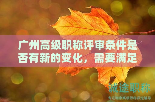 廣州高級(jí)職稱評(píng)審條件是否有新的變化，需要滿足哪些條件？