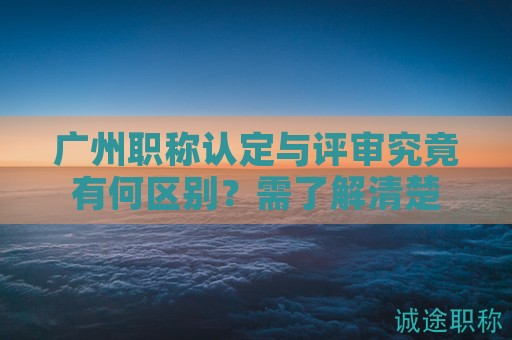 廣州職稱認(rèn)定與評(píng)審究竟有何區(qū)別？需了解清楚