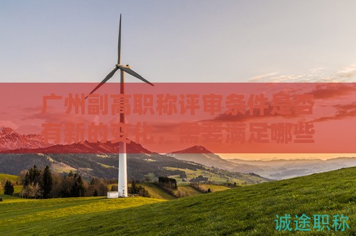 廣州副高職稱評審條件是否有新的變化，需要滿足哪些條件？