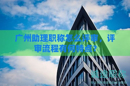廣州助理職稱怎么評審，評審流程有何特點？