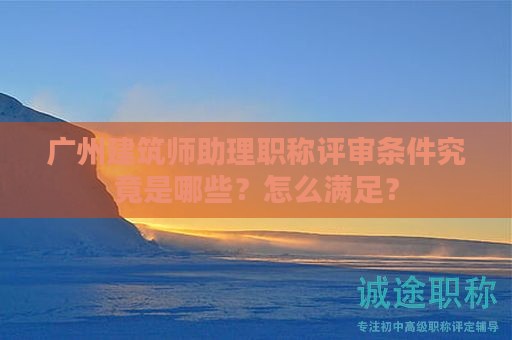 廣州建筑師助理職稱評審條件究竟是哪些？怎么滿足？