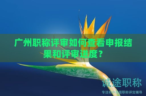 廣州職稱評(píng)審如何查看申報(bào)結(jié)果和評(píng)審進(jìn)度？