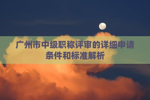 廣州市中級職稱評審的詳細申請條件和標準解析