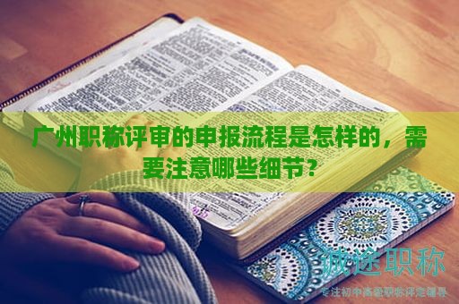 廣州職稱評審的申報流程是怎樣的，需要注意哪些細(xì)節(jié)？