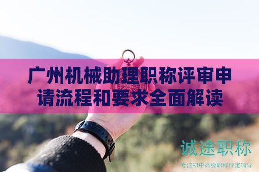 廣州機械助理職稱評審申請流程和要求全面解讀